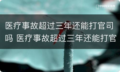 医疗事故超过三年还能打官司吗 医疗事故超过三年还能打官司吗怎么办