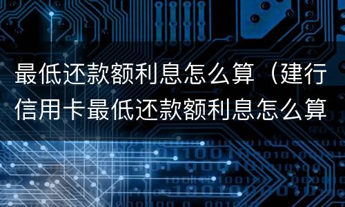 最低还款额利息怎么算（建行信用卡最低还款额利息怎么算）
