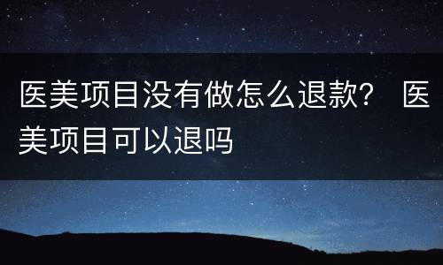 医美项目没有做怎么退款？ 医美项目可以退吗