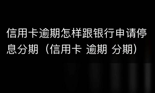 信用卡逾期怎样跟银行申请停息分期（信用卡 逾期 分期）