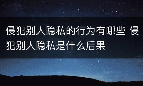 侵犯别人隐私的行为有哪些 侵犯别人隐私是什么后果