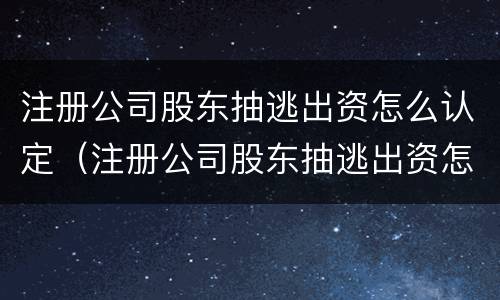 注册公司股东抽逃出资怎么认定（注册公司股东抽逃出资怎么认定的）