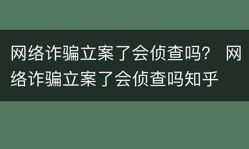 网络诈骗立案了会侦查吗？ 网络诈骗立案了会侦查吗知乎