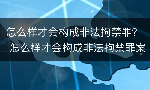 怎么样才会构成非法拘禁罪？ 怎么样才会构成非法拘禁罪案例
