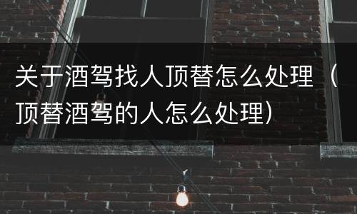 关于酒驾找人顶替怎么处理（顶替酒驾的人怎么处理）