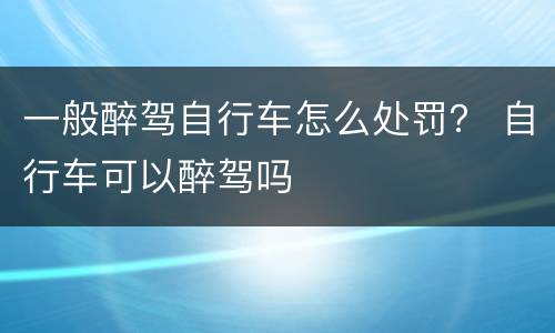 一般醉驾自行车怎么处罚？ 自行车可以醉驾吗