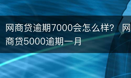 网商贷逾期7000会怎么样？ 网商贷5000逾期一月