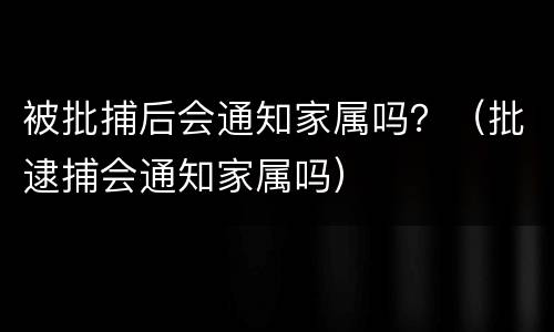 被批捕后会通知家属吗？（批逮捕会通知家属吗）
