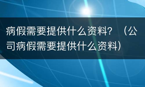 病假需要提供什么资料？（公司病假需要提供什么资料）