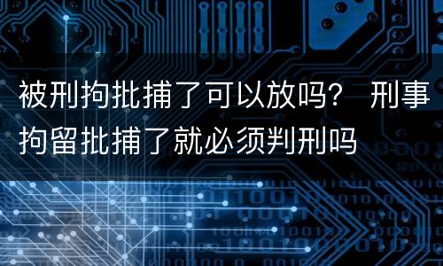 被刑拘批捕了可以放吗？ 刑事拘留批捕了就必须判刑吗