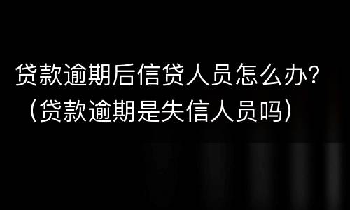 贷款逾期后信贷人员怎么办？（贷款逾期是失信人员吗）