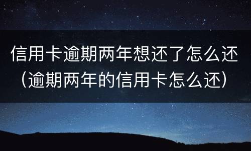 信用卡逾期两年想还了怎么还（逾期两年的信用卡怎么还）
