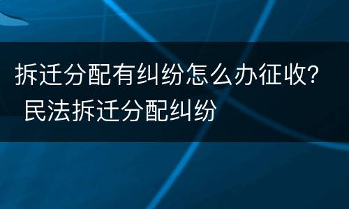拆迁分配有纠纷怎么办征收？ 民法拆迁分配纠纷