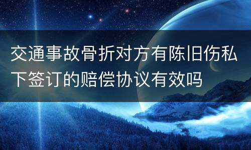 交通事故骨折对方有陈旧伤私下签订的赔偿协议有效吗