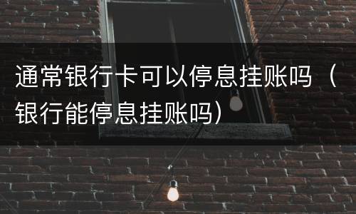通常银行卡可以停息挂账吗（银行能停息挂账吗）
