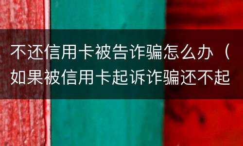 不还信用卡被告诈骗怎么办（如果被信用卡起诉诈骗还不起怎么办）