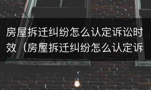 房屋拆迁纠纷怎么认定诉讼时效（房屋拆迁纠纷怎么认定诉讼时效最新规定）