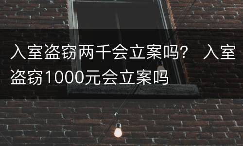 入室盗窃两千会立案吗？ 入室盗窃1000元会立案吗