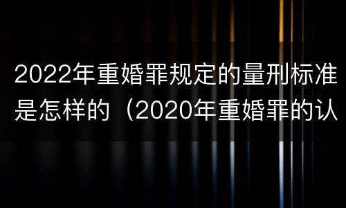 2022年重婚罪规定的量刑标准是怎样的（2020年重婚罪的认定标准）