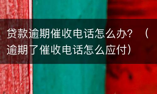 贷款逾期催收电话怎么办？（逾期了催收电话怎么应付）