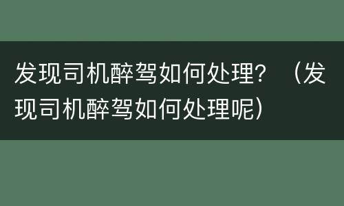 发现司机醉驾如何处理？（发现司机醉驾如何处理呢）