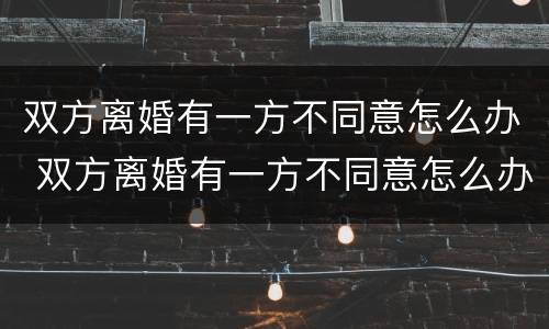 双方离婚有一方不同意怎么办 双方离婚有一方不同意怎么办手续
