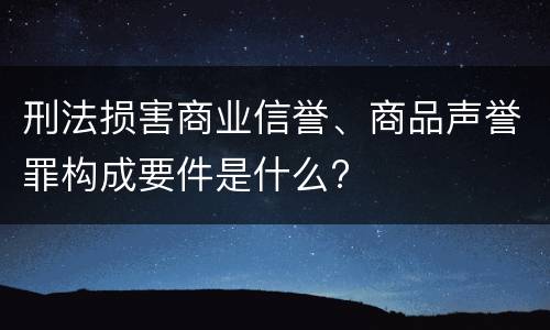 刑法损害商业信誉、商品声誉罪构成要件是什么?