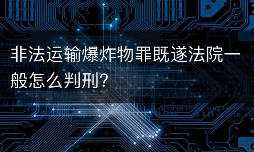 非法运输爆炸物罪既遂法院一般怎么判刑?