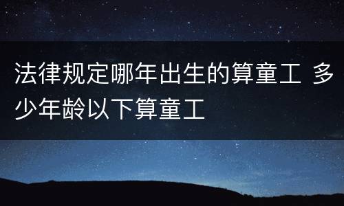 法律规定哪年出生的算童工 多少年龄以下算童工