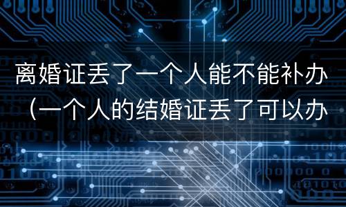 离婚证丢了一个人能不能补办（一个人的结婚证丢了可以办理离婚吗）