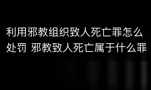 利用邪教组织致人死亡罪怎么处罚 邪教致人死亡属于什么罪