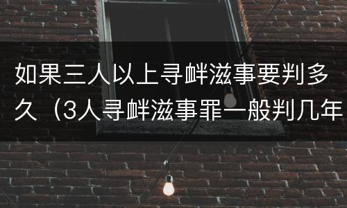 如果三人以上寻衅滋事要判多久（3人寻衅滋事罪一般判几年）