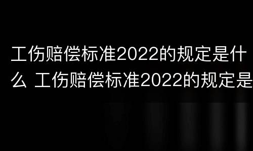 工伤赔偿标准2022的规定是什么 工伤赔偿标准2022的规定是什么呢