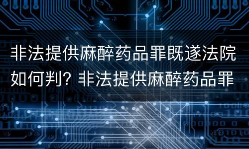 非法提供麻醉药品罪既遂法院如何判? 非法提供麻醉药品罪既遂法院如何判定