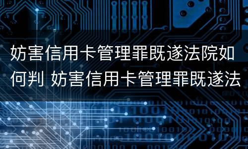 妨害信用卡管理罪既遂法院如何判 妨害信用卡管理罪既遂法院如何判刑