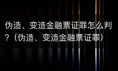 伪造、变造金融票证罪怎么判?（伪造、变造金融票证罪）