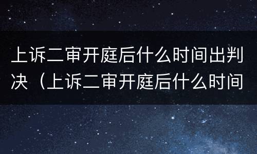上诉二审开庭后什么时间出判决（上诉二审开庭后什么时间出判决结果）