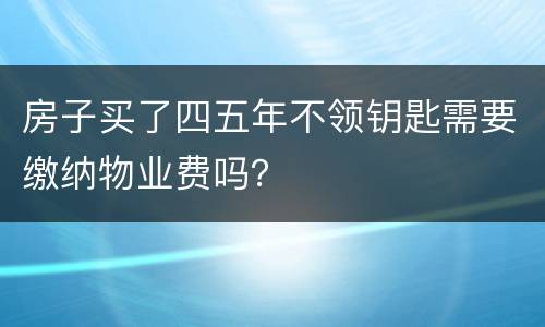 房子买了四五年不领钥匙需要缴纳物业费吗？