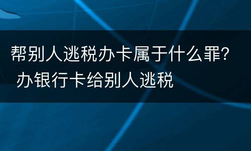 帮别人逃税办卡属于什么罪？ 办银行卡给别人逃税