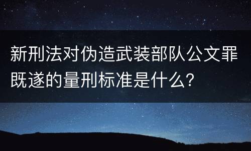 新刑法对伪造武装部队公文罪既遂的量刑标准是什么？