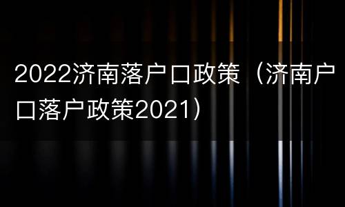 2022济南落户口政策（济南户口落户政策2021）