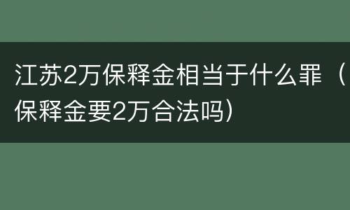江苏2万保释金相当于什么罪（保释金要2万合法吗）