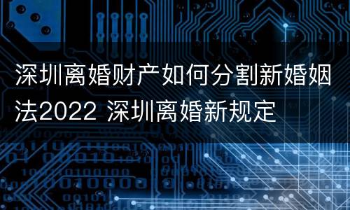 深圳离婚财产如何分割新婚姻法2022 深圳离婚新规定