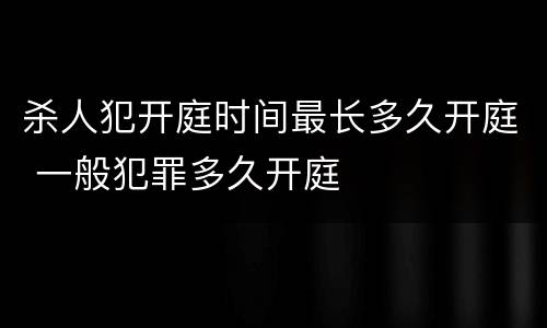 杀人犯开庭时间最长多久开庭 一般犯罪多久开庭
