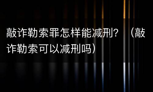 敲诈勒索罪怎样能减刑？（敲诈勒索可以减刑吗）
