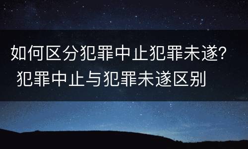 如何区分犯罪中止犯罪未遂？ 犯罪中止与犯罪未遂区别