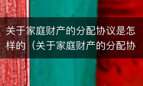 关于家庭财产的分配协议是怎样的（关于家庭财产的分配协议是怎样的呢）