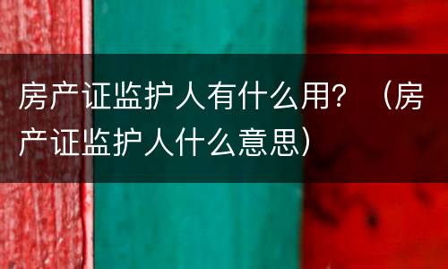 房产证监护人有什么用？（房产证监护人什么意思）