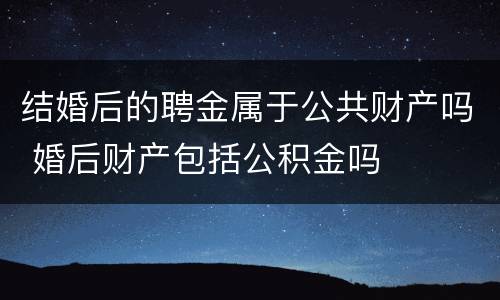 结婚后的聘金属于公共财产吗 婚后财产包括公积金吗