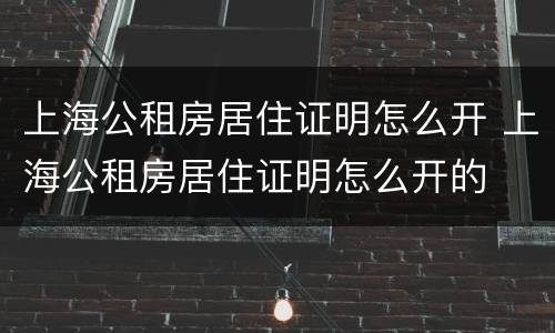 上海公租房居住证明怎么开 上海公租房居住证明怎么开的